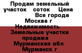 Продам земельный участок 7 соток. › Цена ­ 1 200 000 - Все города, Москва г. Недвижимость » Земельные участки продажа   . Мурманская обл.,Мурманск г.